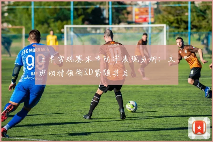 上季常规赛末节防守表现分析：文班切特领衔KD紧随其后