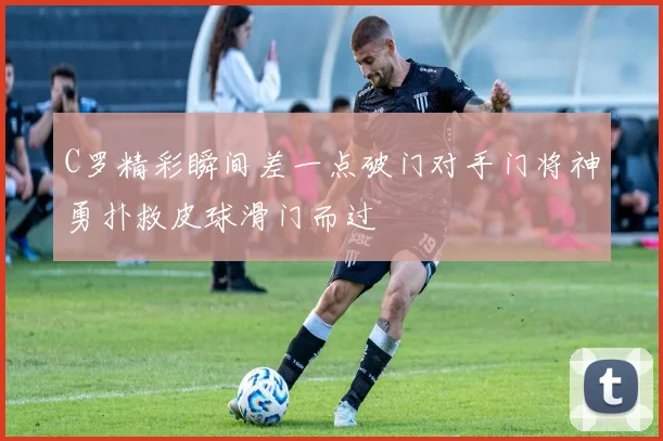 C罗精彩瞬间差一点破门对手门将神勇扑救皮球滑门而过
