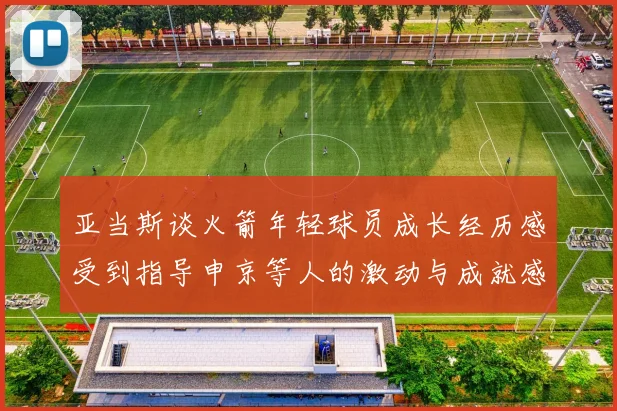 亚当斯谈火箭年轻球员成长经历感受到指导申京等人的激动与成就感
