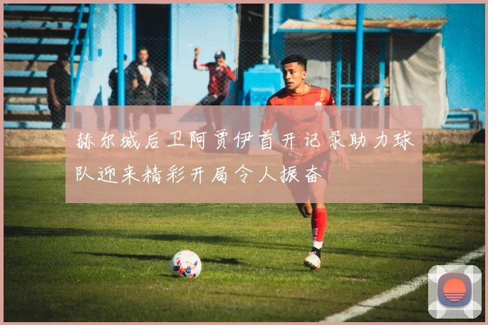 赫尔城后卫阿贾伊首开记录助力球队迎来精彩开局令人振奋