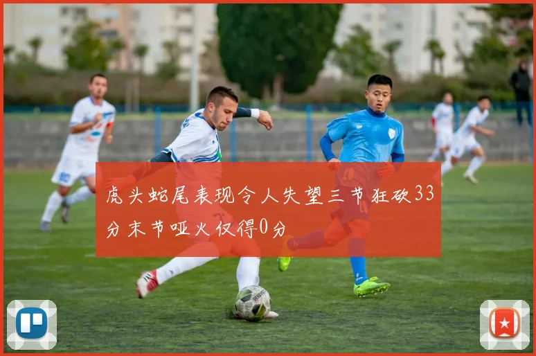 虎头蛇尾表现令人失望三节狂砍33分末节哑火仅得0分