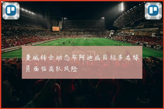 曼城转会动态布阿迪成目标多名球员面临离队风险