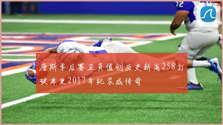 唐斯季后赛正负值创历史新高258打破库里2017年纪录成传奇