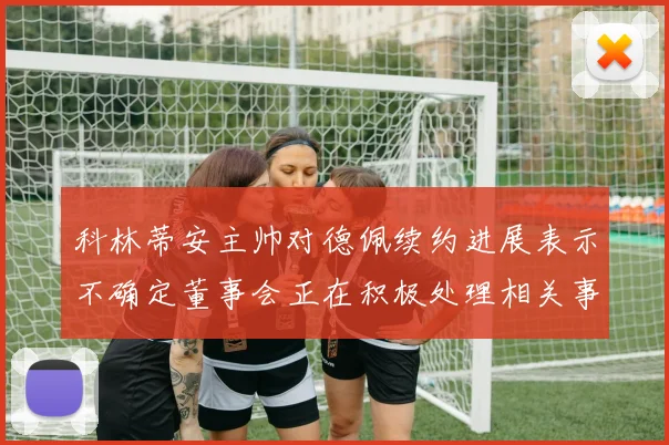 科林蒂安主帅对德佩续约进展表示不确定董事会正在积极处理相关事宜