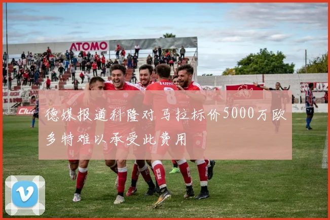 德媒报道科隆对马拉标价5000万欧多特难以承受此费用