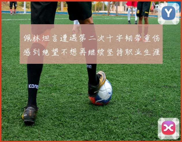 佩林坦言遭遇第二次十字韧带重伤感到绝望不想再继续坚持职业生涯
