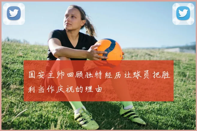 国安主帅回顾独特经历让球员把胜利当作庆祝的理由