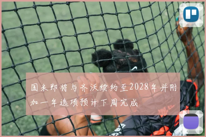 国米即将与齐沃续约至2028年并附加一年选项预计下周完成