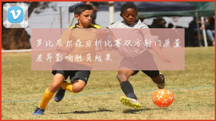 罗比尼尔森分析比赛双方射门质量差异影响胜负结果