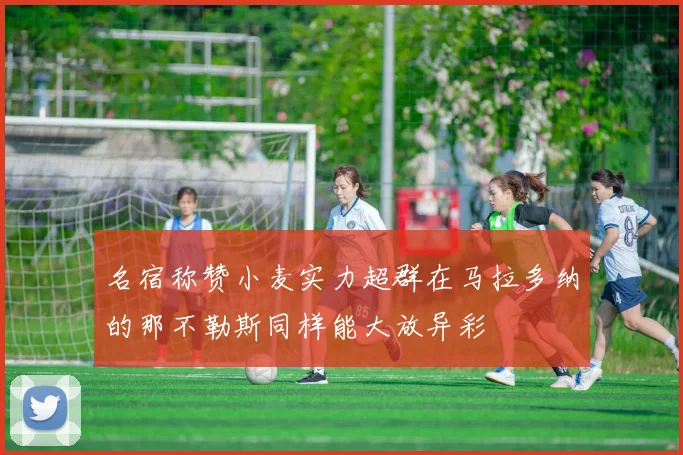 名宿称赞小麦实力超群在马拉多纳的那不勒斯同样能大放异彩