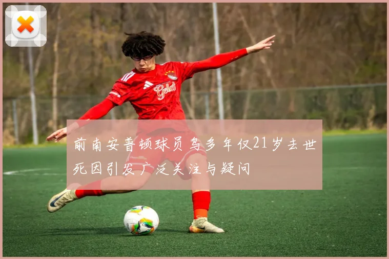 前南安普顿球员乌多年仅21岁去世死因引发广泛关注与疑问