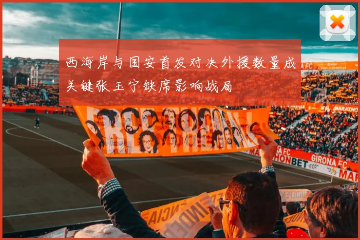 西海岸与国安首发对决外援数量成关键张玉宁缺席影响战局
