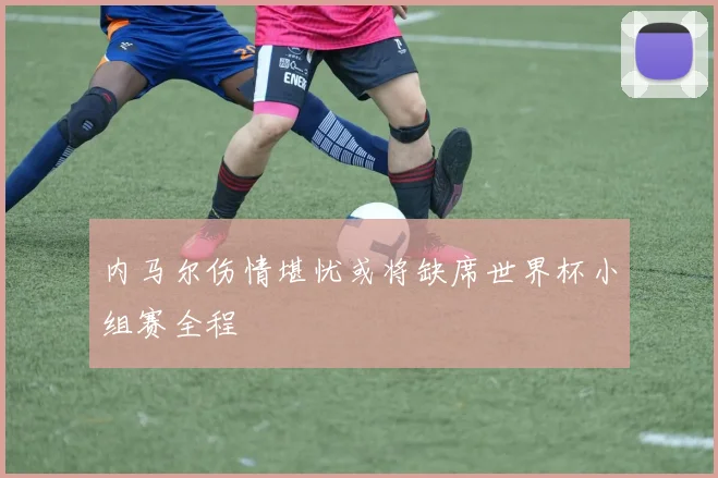 内马尔伤情堪忧或将缺席世界杯小组赛全程