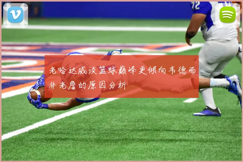 老哈达威谈篮球巅峰更倾向韦德而非老詹的原因分析