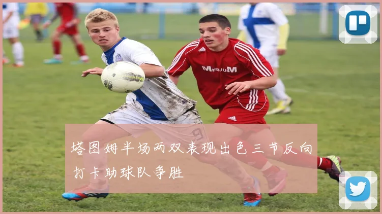 塔图姆半场两双表现出色三节反向打卡助球队争胜