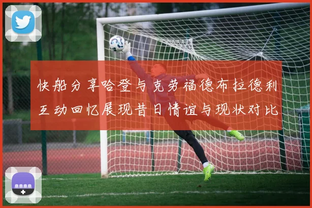 快船分享哈登与克劳福德布拉德利互动回忆展现昔日情谊与现状对比