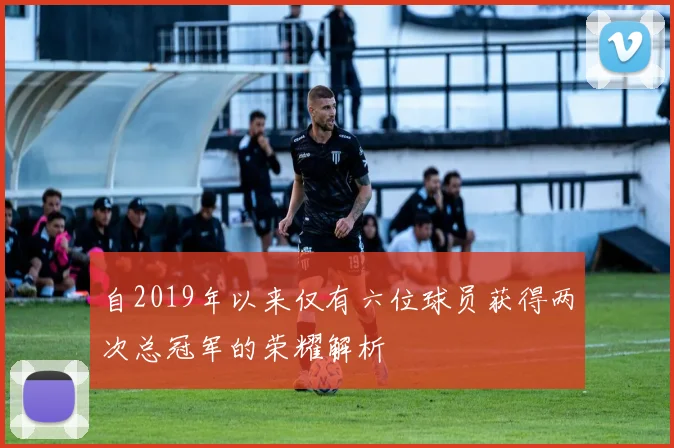 自2019年以来仅有六位球员获得两次总冠军的荣耀解析