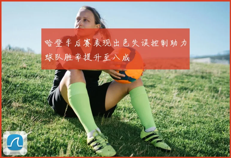 哈登季后赛表现出色失误控制助力球队胜率提升至八成