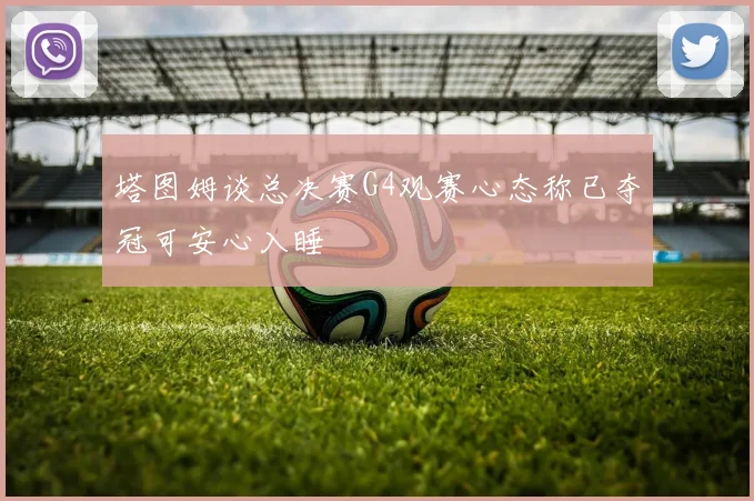 塔图姆谈总决赛G4观赛心态称已夺冠可安心入睡