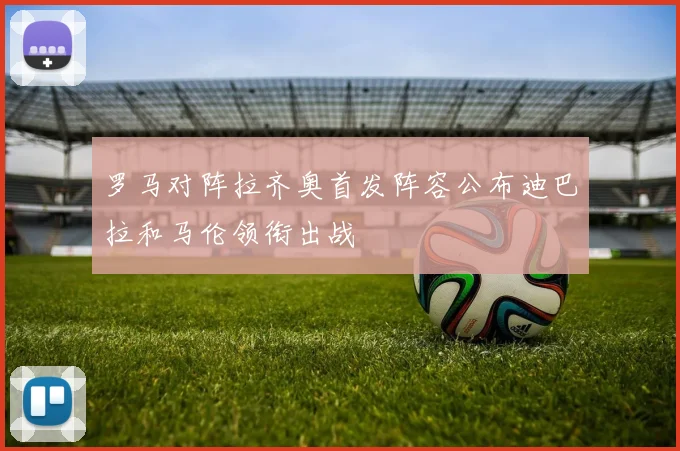 罗马对阵拉齐奥首发阵容公布迪巴拉和马伦领衔出战