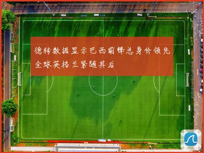 德转数据显示巴西前锋总身价领先全球英格兰紧随其后