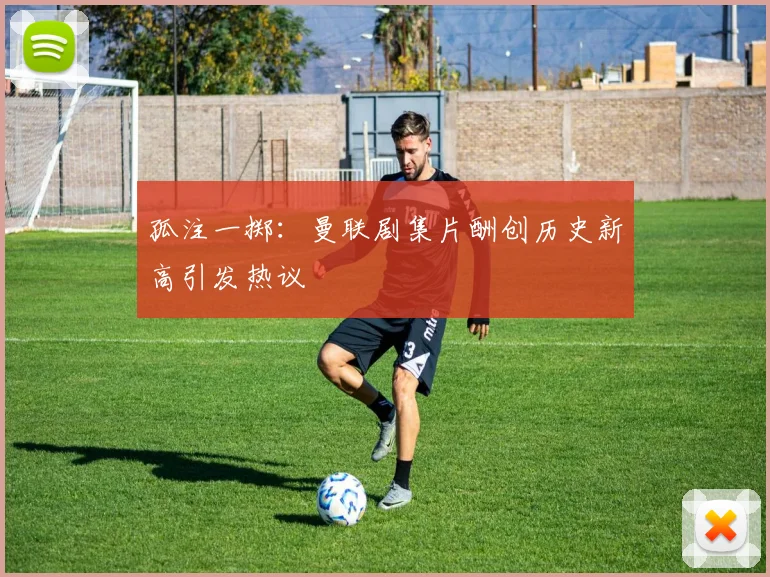 孤注一掷：曼联剧集片酬创历史新高引发热议