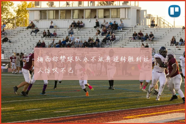 梅西称赞球队永不放弃逆转胜利让人惊叹不已