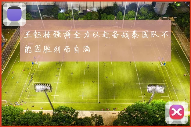 王钰栋强调全力以赴备战泰国队不能因胜利而自满
