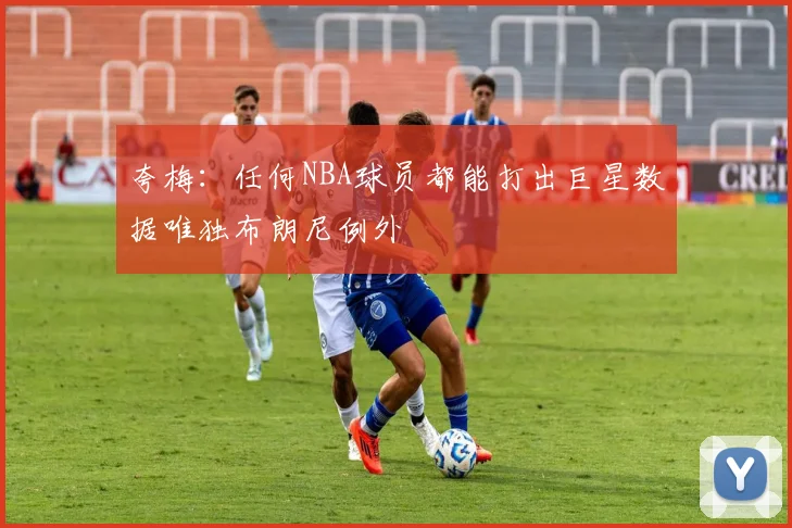 夸梅：任何NBA球员都能打出巨星数据唯独布朗尼例外