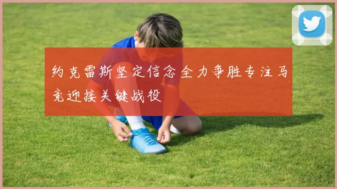 约克雷斯坚定信念全力争胜专注马竞迎接关键战役