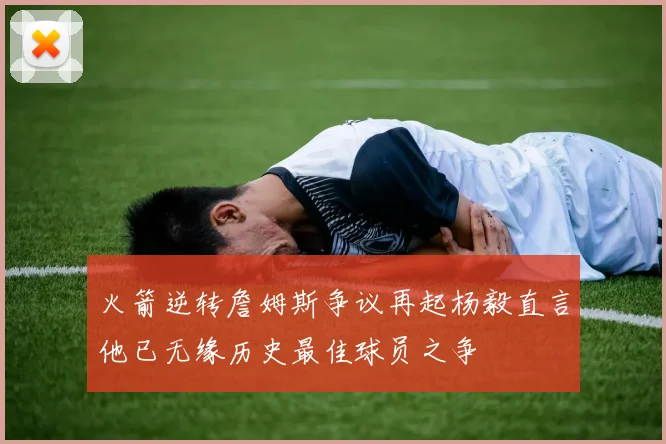 火箭逆转詹姆斯争议再起杨毅直言他已无缘历史最佳球员之争