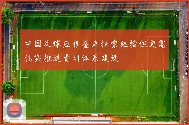 中国足球应借鉴库拉索经验但更需扎实推进青训体系建设