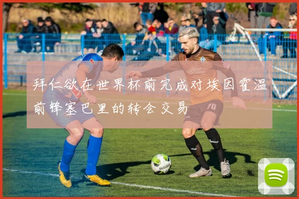拜仁欲在世界杯前完成对埃因霍温前锋塞巴里的转会交易