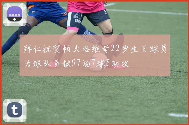 拜仁祝贺帕夫洛维奇22岁生日球员为球队贡献97场7球5助攻