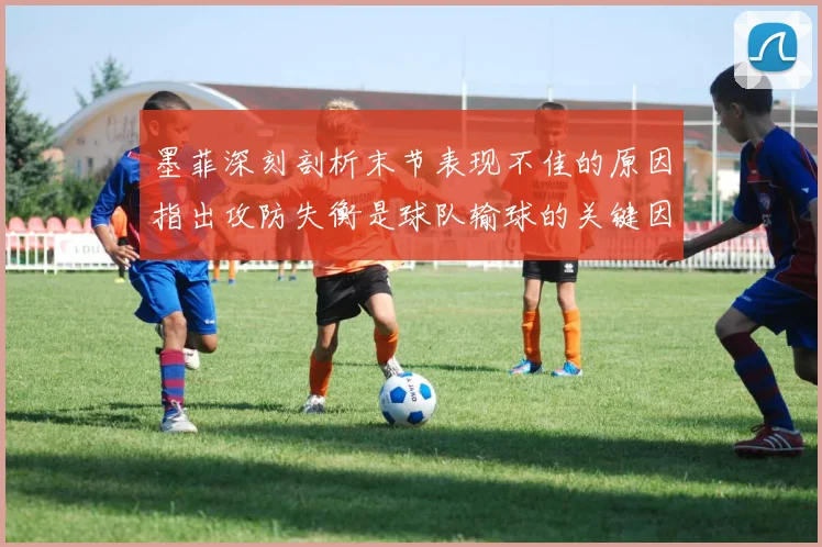 墨菲深刻剖析末节表现不佳的原因指出攻防失衡是球队输球的关键因素