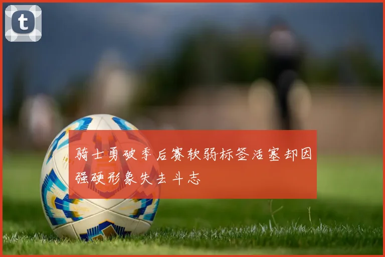 骑士勇破季后赛软弱标签活塞却因强硬形象失去斗志
