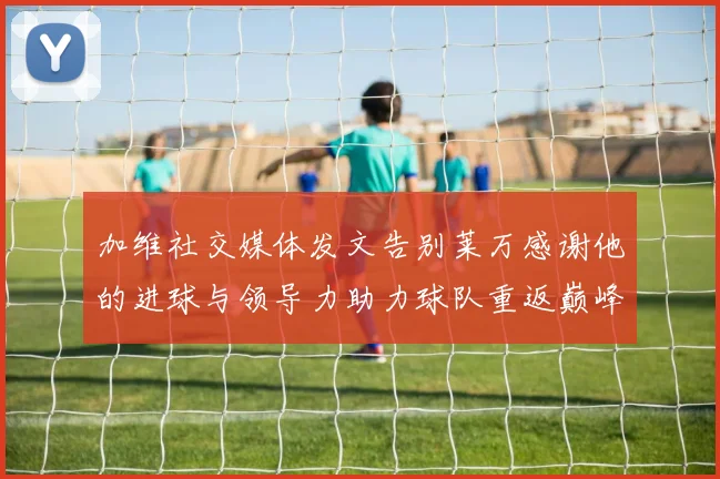 加维社交媒体发文告别莱万感谢他的进球与领导力助力球队重返巅峰