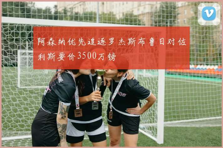 阿森纳优先追逐罗杰斯布鲁日对佐利斯要价3500万镑
