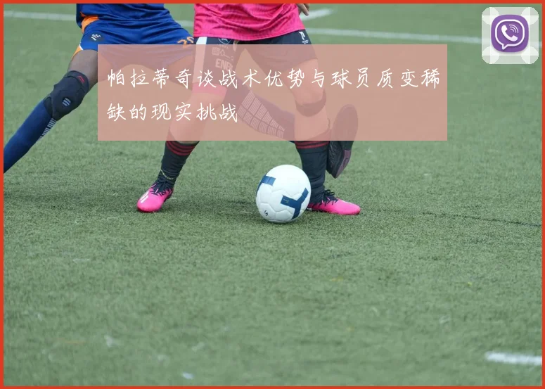 帕拉蒂奇谈战术优势与球员质变稀缺的现实挑战