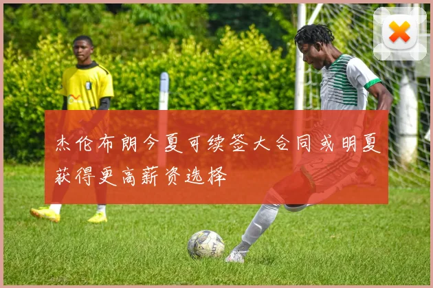杰伦布朗今夏可续签大合同或明夏获得更高薪资选择