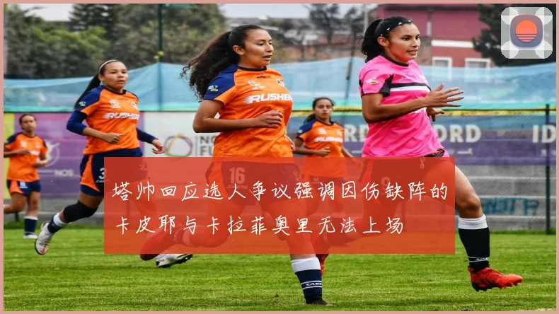 塔帅回应选人争议强调因伤缺阵的卡皮耶与卡拉菲奥里无法上场