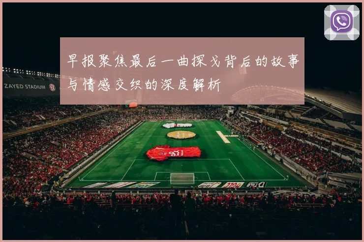 早报聚焦最后一曲探戈背后的故事与情感交织的深度解析