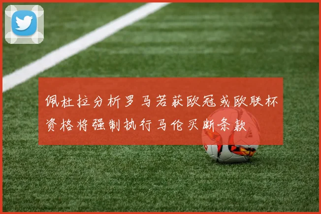 佩杜拉分析罗马若获欧冠或欧联杯资格将强制执行马伦买断条款