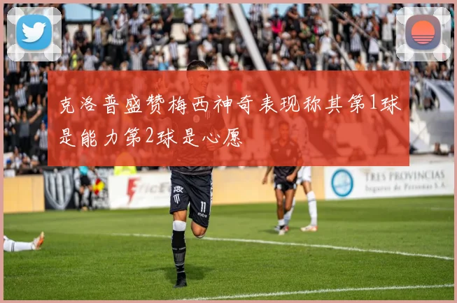 克洛普盛赞梅西神奇表现称其第1球是能力第2球是心愿