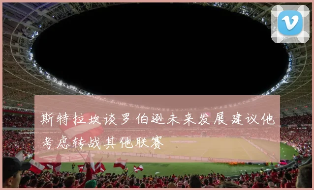 斯特拉坎谈罗伯逊未来发展建议他考虑转战其他联赛