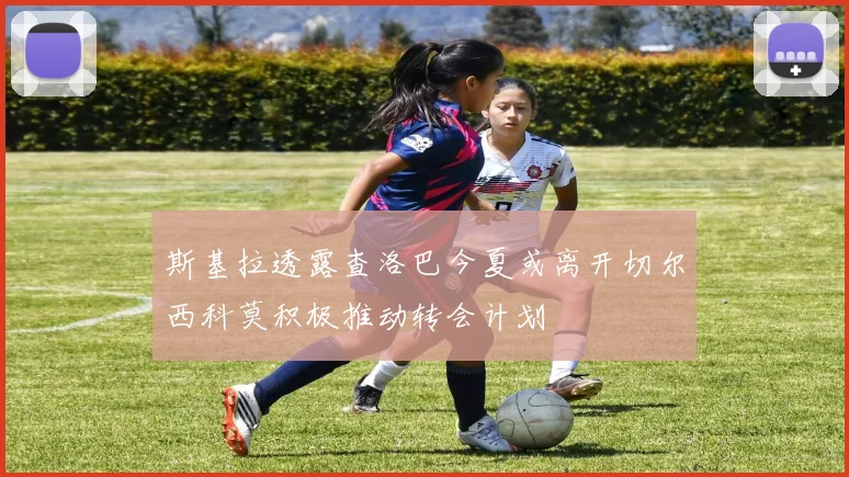 斯基拉透露查洛巴今夏或离开切尔西科莫积极推动转会计划