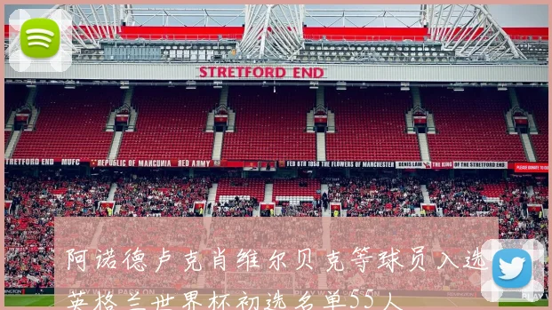 阿诺德卢克肖维尔贝克等球员入选英格兰世界杯初选名单55人