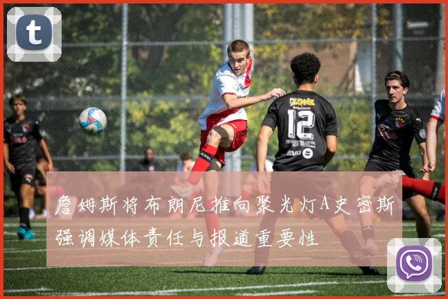 詹姆斯将布朗尼推向聚光灯A史密斯强调媒体责任与报道重要性