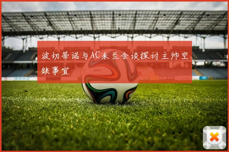 波切蒂诺与AC米兰会谈探讨主帅空缺事宜