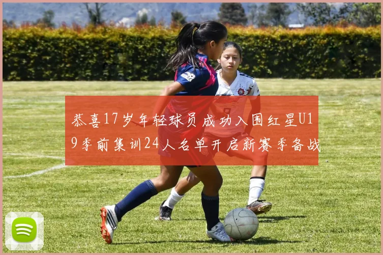 恭喜17岁年轻球员成功入围红星U19季前集训24人名单开启新赛季备战之旅